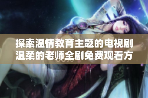 探索温情教育主题的电视剧温柔的老师全剧免费观看方案解析