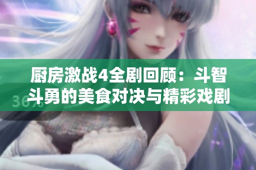 厨房激战4全剧回顾：斗智斗勇的美食对决与精彩戏剧情节分析