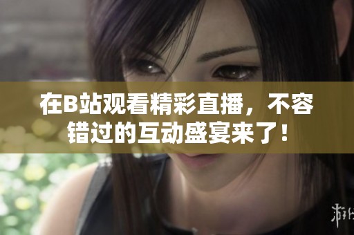 在B站观看精彩直播，不容错过的互动盛宴来了！