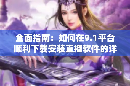 全面指南：如何在9.1平台顺利下载安装直播软件的详细步骤