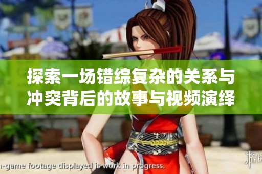 探索一场错综复杂的关系与冲突背后的故事与视频演绎
