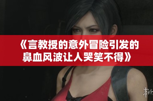 《言教授的意外冒险引发的鼻血风波让人哭笑不得》