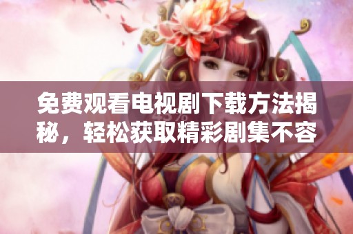 免费观看电视剧下载方法揭秘，轻松获取精彩剧集不容错过
