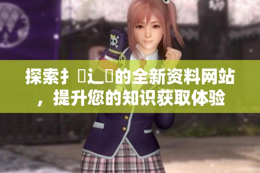 探索扌喿辶畐的全新资料网站，提升您的知识获取体验