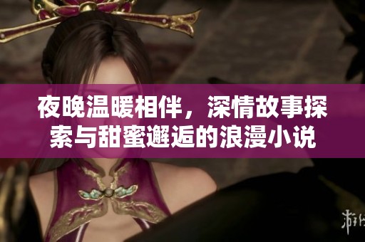 夜晚温暖相伴，深情故事探索与甜蜜邂逅的浪漫小说