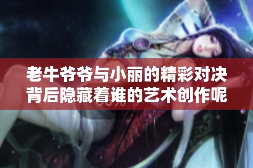 老牛爷爷与小丽的精彩对决背后隐藏着谁的艺术创作呢