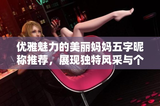优雅魅力的美丽妈妈五字昵称推荐，展现独特风采与个性魅力
