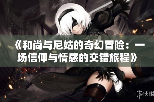 《和尚与尼姑的奇幻冒险：一场信仰与情感的交错旅程》