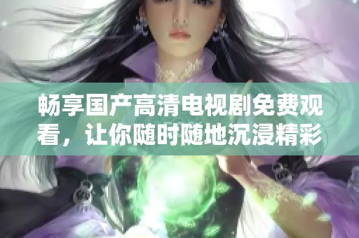 畅享国产高清电视剧免费观看，让你随时随地沉浸精彩剧情