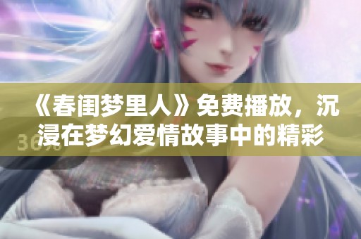 《春闺梦里人》免费播放，沉浸在梦幻爱情故事中的精彩时刻