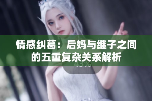 情感纠葛：后妈与继子之间的五重复杂关系解析