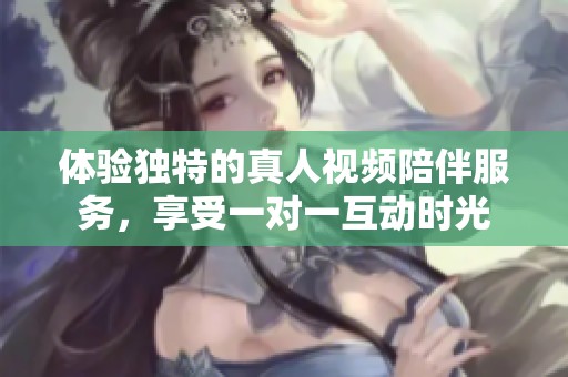 体验独特的真人视频陪伴服务，享受一对一互动时光