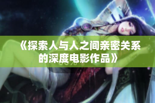 《探索人与人之间亲密关系的深度电影作品》