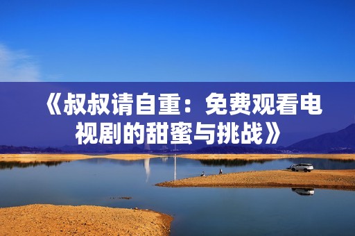 《叔叔请自重：免费观看电视剧的甜蜜与挑战》