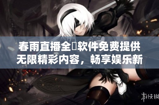 春雨直播全婐软件免费提供无限精彩内容，畅享娱乐新体验