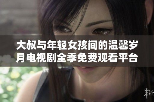 大叔与年轻女孩间的温馨岁月电视剧全季免费观看平台推荐