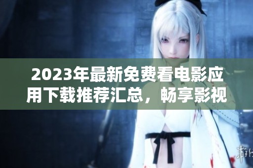 2023年最新免费看电影应用下载推荐汇总，畅享影视盛宴