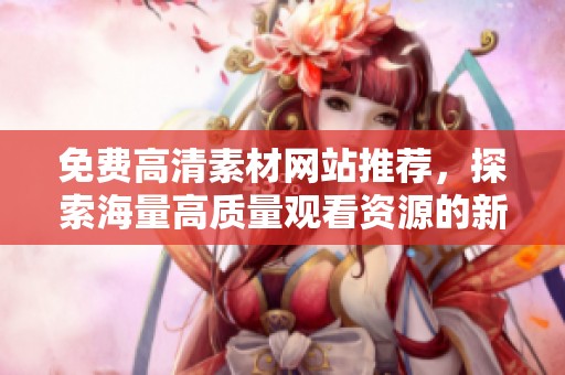 免费高清素材网站推荐，探索海量高质量观看资源的新方式