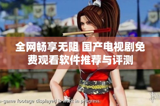 全网畅享无阻 国产电视剧免费观看软件推荐与评测