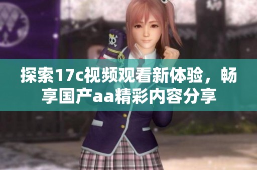 探索17c视频观看新体验，畅享国产aa精彩内容分享
