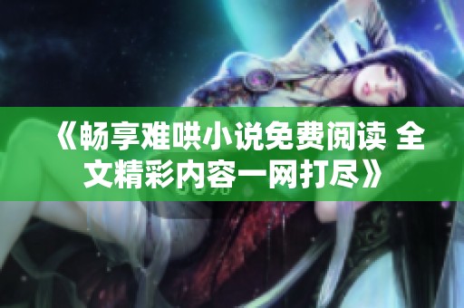 《畅享难哄小说免费阅读 全文精彩内容一网打尽》