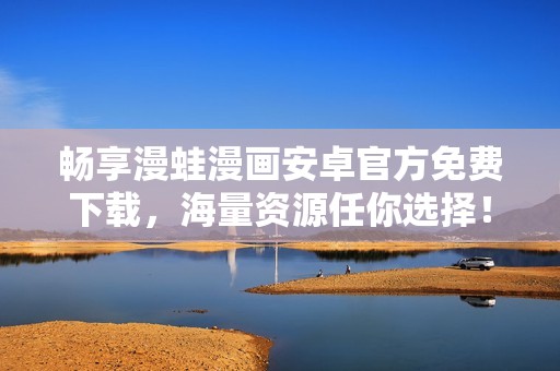 畅享漫蛙漫画安卓官方免费下载，海量资源任你选择！