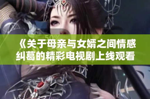 《关于母亲与女婿之间情感纠葛的精彩电视剧上线观看》