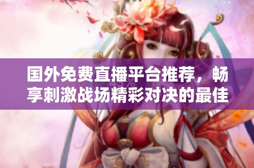 国外免费直播平台推荐，畅享刺激战场精彩对决的最佳选择