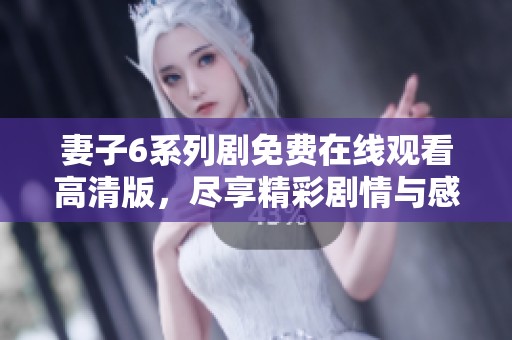 妻子6系列剧免费在线观看高清版，尽享精彩剧情与感人故事