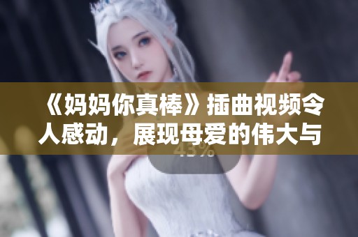 《妈妈你真棒》插曲视频令人感动，展现母爱的伟大与无私