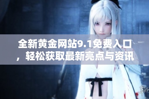 全新黄金网站9.1免费入口，轻松获取最新亮点与资讯分享