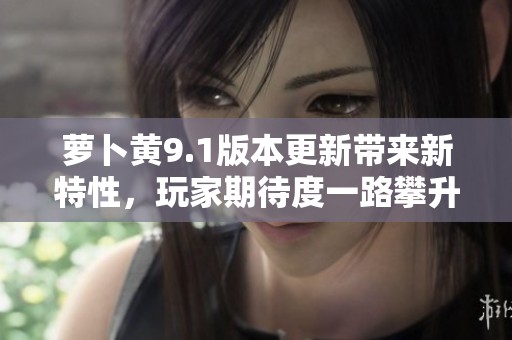 萝卜黄9.1版本更新带来新特性，玩家期待度一路攀升