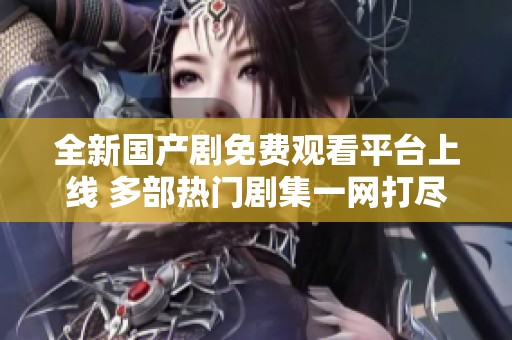 全新国产剧免费观看平台上线 多部热门剧集一网打尽