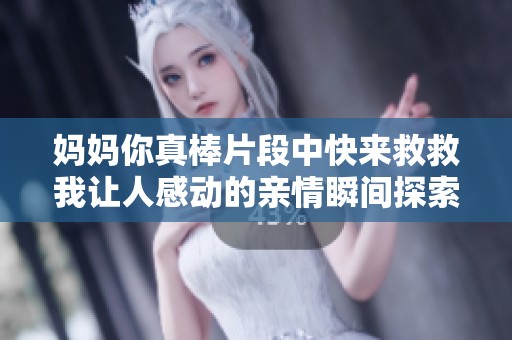 妈妈你真棒片段中快来救救我让人感动的亲情瞬间探索
