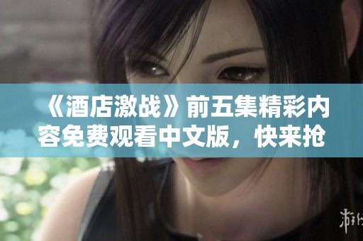 《酒店激战》前五集精彩内容免费观看中文版，快来抢先体验！