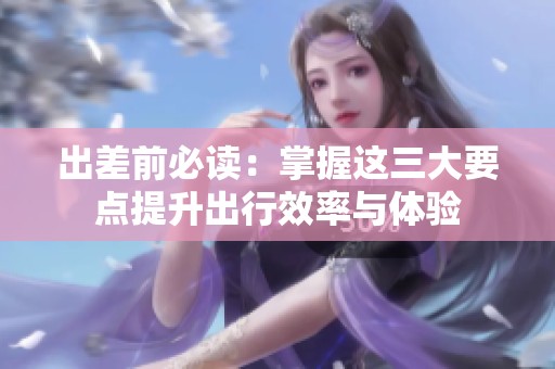 出差前必读：掌握这三大要点提升出行效率与体验