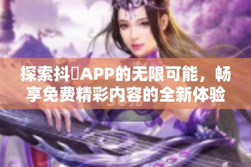 探索抖抈APP的无限可能，畅享免费精彩内容的全新体验