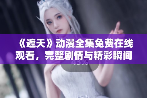 《遮天》动漫全集免费在线观看，完整剧情与精彩瞬间不容错过
