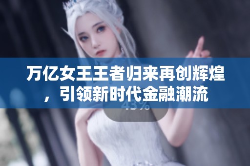 万亿女王王者归来再创辉煌，引领新时代金融潮流