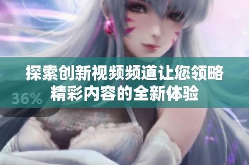 探索创新视频频道让您领略精彩内容的全新体验