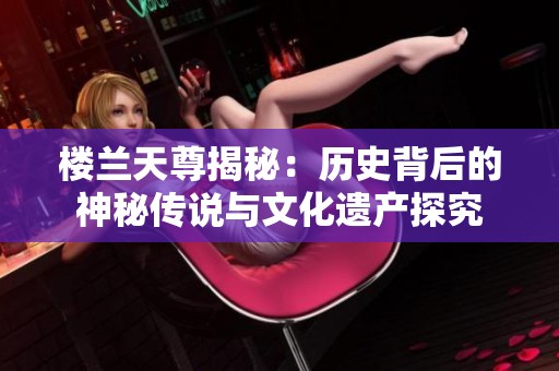 楼兰天尊揭秘：历史背后的神秘传说与文化遗产探究