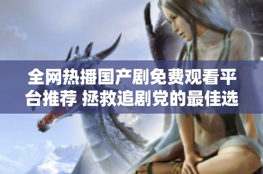 全网热播国产剧免费观看平台推荐 拯救追剧党的最佳选择