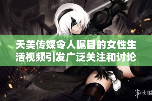天美传媒令人瞩目的女性生活视频引发广泛关注和讨论