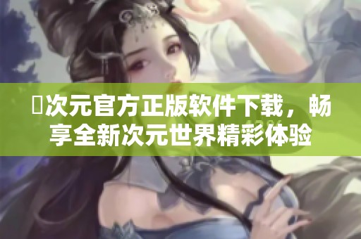 囧次元官方正版软件下载，畅享全新次元世界精彩体验