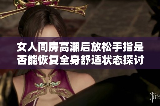 女人同房高潮后放松手指是否能恢复全身舒适状态探讨