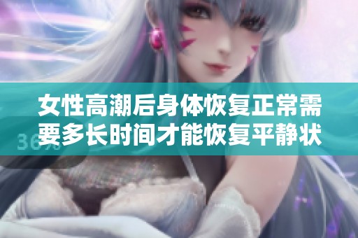 女性高潮后身体恢复正常需要多长时间才能恢复平静状态