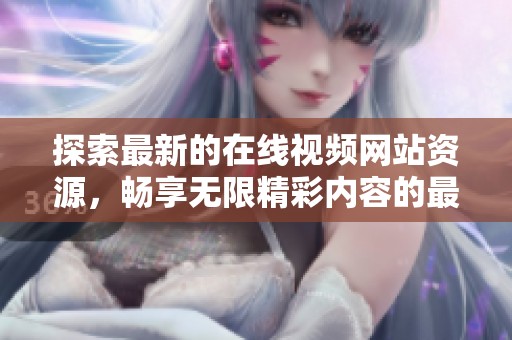 探索最新的在线视频网站资源，畅享无限精彩内容的最佳选择