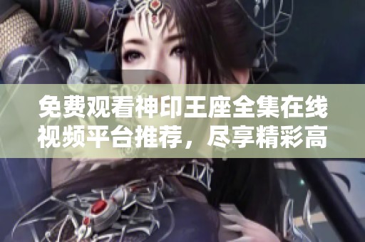 免费观看神印王座全集在线视频平台推荐，尽享精彩高清影视体验