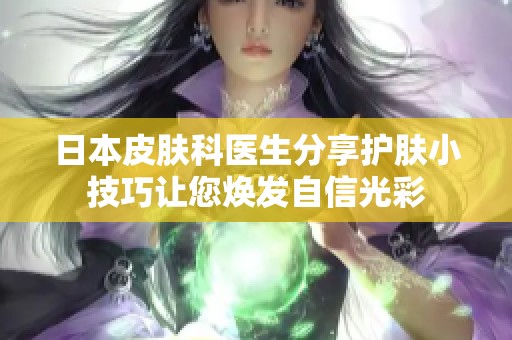 日本皮肤科医生分享护肤小技巧让您焕发自信光彩
