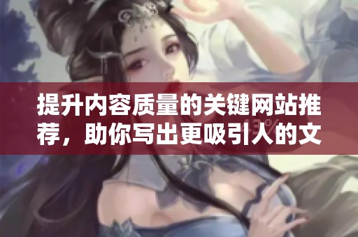 提升内容质量的关键网站推荐，助你写出更吸引人的文章